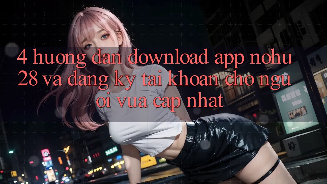 4. Hướng Dẫn Download App Nohu28 Và Đăng Ký Tài Khoản Cho Người Vừa cập nhật 4. Hướng Dẫn Download App Nohu28 Và Đăng Ký Tài Khoản Cho Người Vừa cập nhật