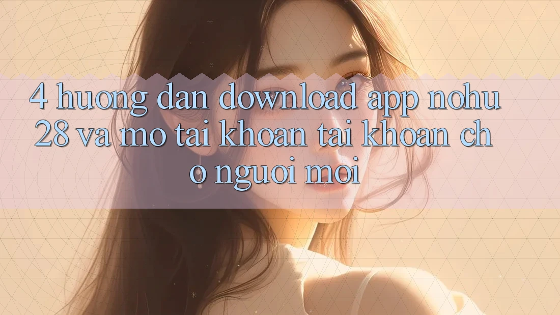 4. Hướng Dẫn Download App Nohu28 Và Mở tài khoản Tài Khoản Cho Người Mới