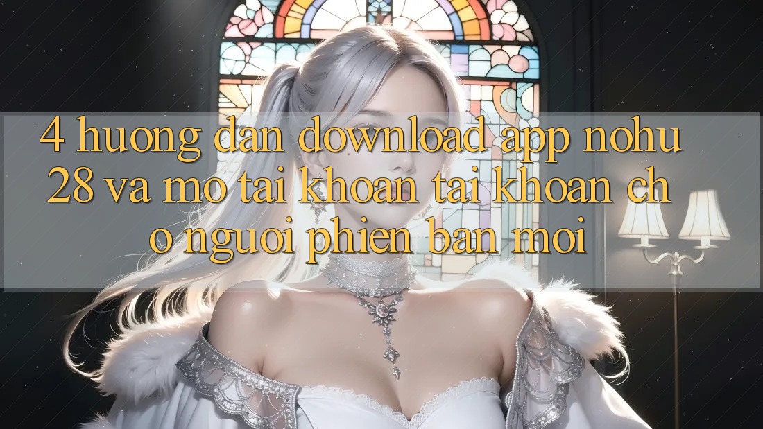 4. Hướng Dẫn Download App Nohu28 Và Mở tài khoản Tài Khoản Cho Người Phiên bản mới