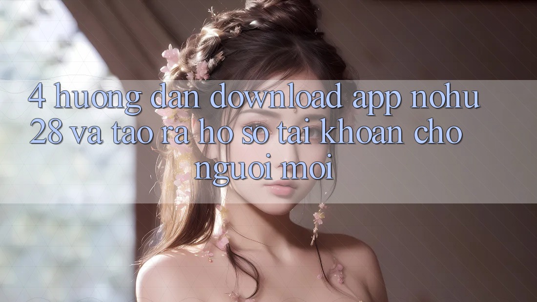 4. Hướng Dẫn Download App Nohu28 Và Tạo ra hồ sơ Tài Khoản Cho Người Mới 4. Hướng Dẫn Download App Nohu28 Và Tạo ra hồ sơ Tài Khoản Cho Người Mới