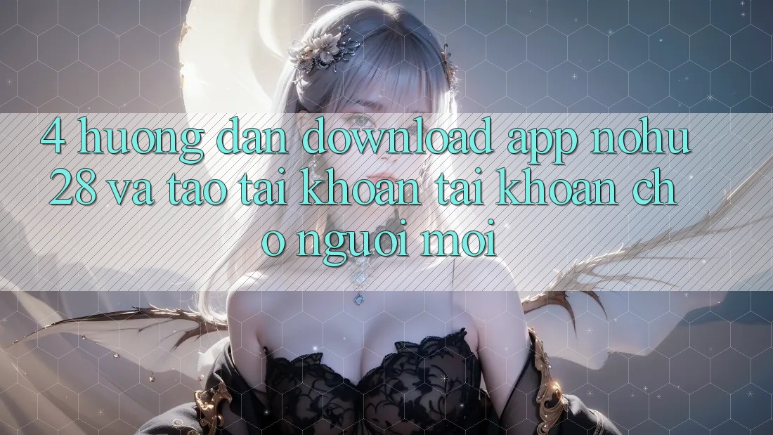 4. Hướng Dẫn Download App Nohu28 Và Tạo tài khoản Tài Khoản Cho Người Mới