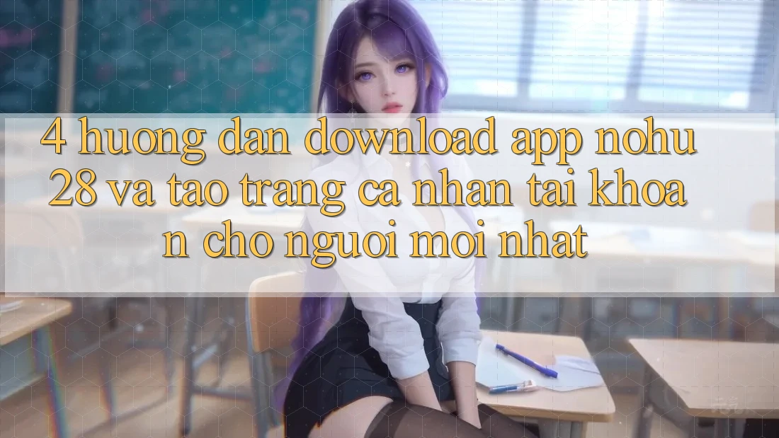 4. Hướng Dẫn Download App Nohu28 Và Tạo trang cá nhân Tài Khoản Cho Người Mới nhất 4. Hướng Dẫn Download App Nohu28 Và Tạo trang cá nhân Tài Khoản Cho Người Mới nhất