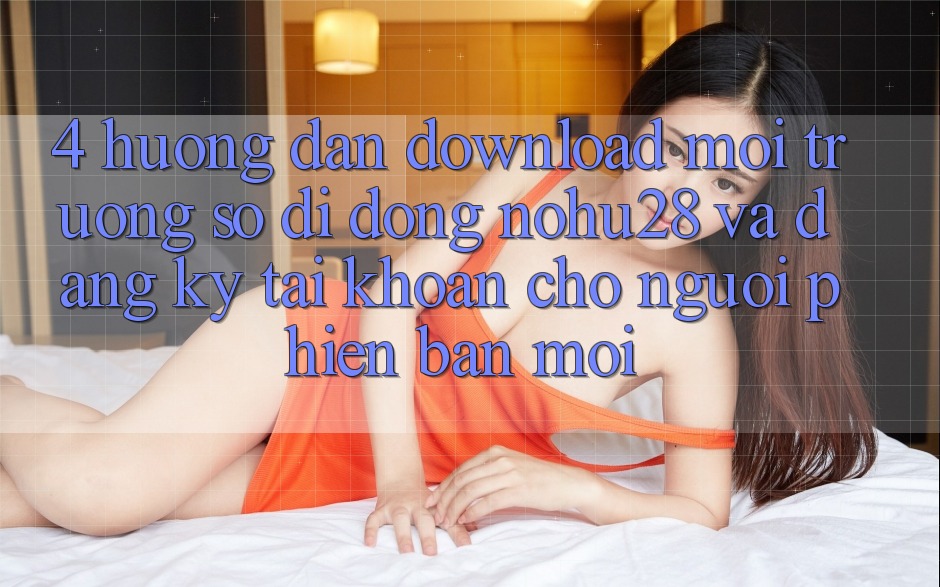 4. Hướng Dẫn Download Môi trường số di động Nohu28 Và Đăng Ký Tài Khoản Cho Người Phiên bản mới