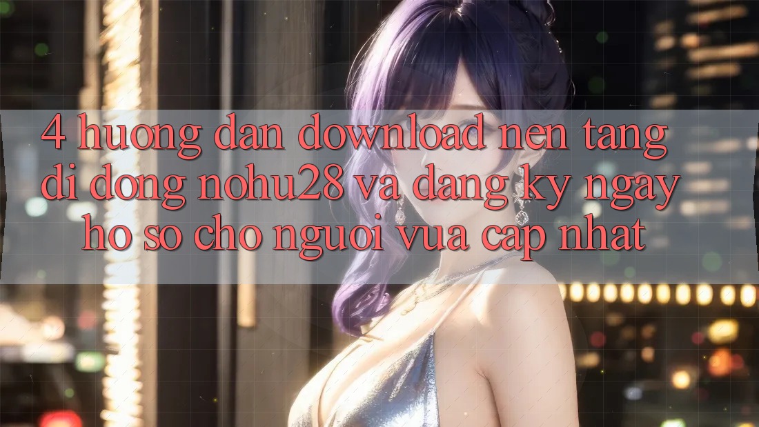 4. Hướng Dẫn Download Nền tảng di động Nohu28 Và Đăng ký ngay Hồ sơ Cho Người Vừa cập nhật 4. Hướng Dẫn Download Nền tảng di động Nohu28 Và Đăng ký ngay Hồ sơ Cho Người Vừa cập nhật
