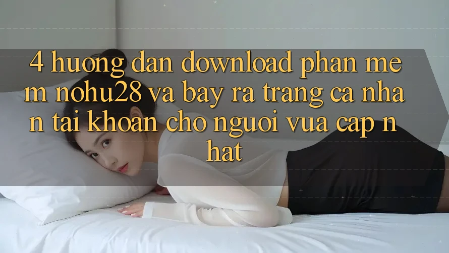 4. Hướng Dẫn Download Phần mềm Nohu28 Và Bày ra trang cá nhân Tài Khoản Cho Người Vừa cập nhật