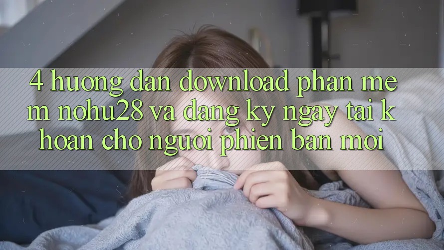 4. Hướng Dẫn Download Phần mềm Nohu28 Và Đăng ký ngay Tài Khoản Cho Người Phiên bản mới