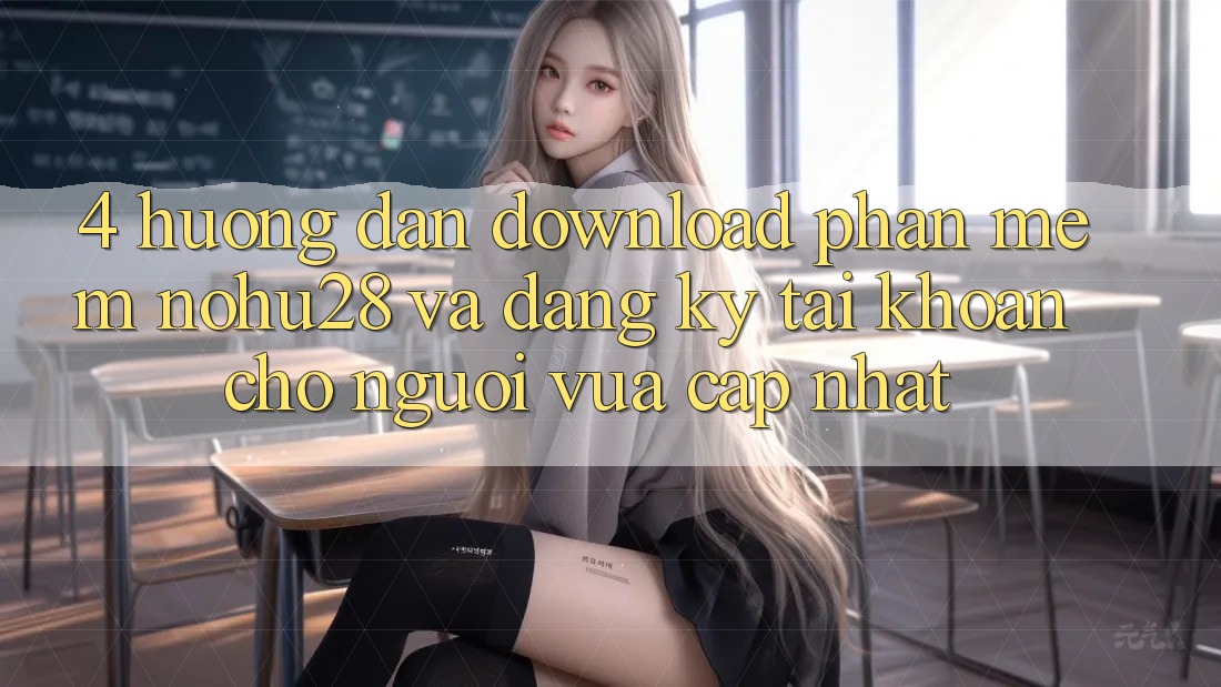 4. Hướng Dẫn Download Phần mềm Nohu28 Và Đăng Ký Tài Khoản Cho Người Vừa cập nhật