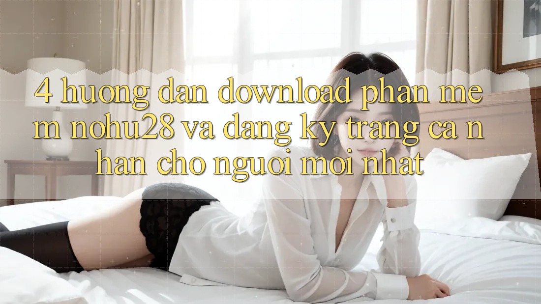 4. Hướng Dẫn Download Phần mềm Nohu28 Và Đăng Ký Trang cá nhân Cho Người Mới nhất 4. Hướng Dẫn Download Phần mềm Nohu28 Và Đăng Ký Trang cá nhân Cho Người Mới nhất