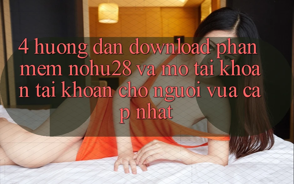 4. Hướng Dẫn Download Phần mềm Nohu28 Và Mở tài khoản Tài Khoản Cho Người Vừa cập nhật