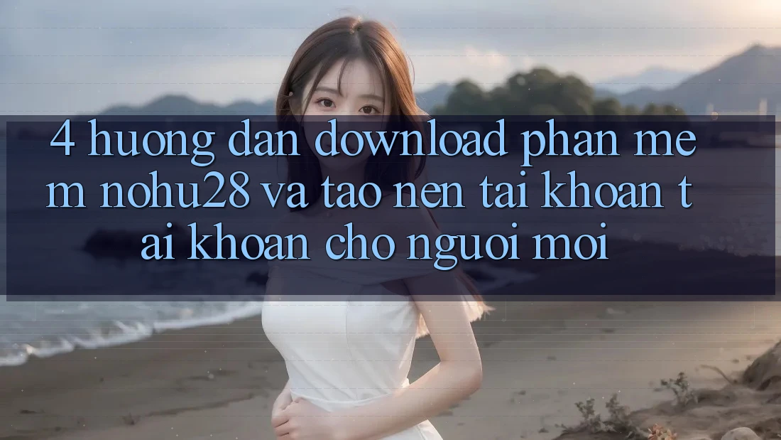 4. Hướng Dẫn Download Phần mềm Nohu28 Và Tạo nên tài khoản Tài Khoản Cho Người Mới