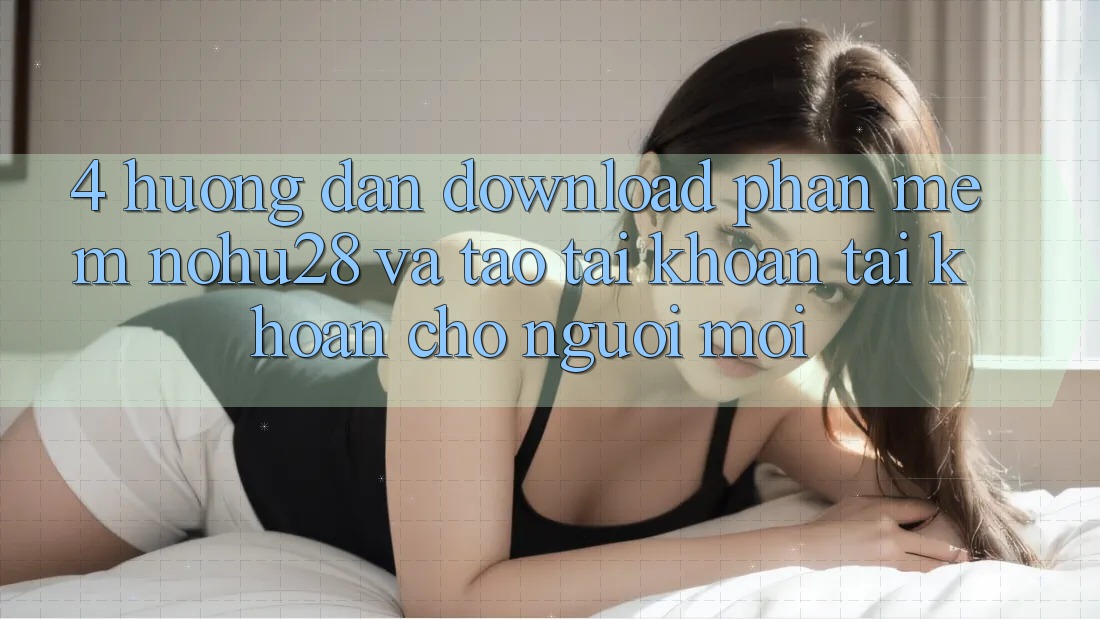 4. Hướng Dẫn Download Phần mềm Nohu28 Và Tạo tài khoản Tài Khoản Cho Người Mới 4. Hướng Dẫn Download Phần mềm Nohu28 Và Tạo tài khoản Tài Khoản Cho Người Mới