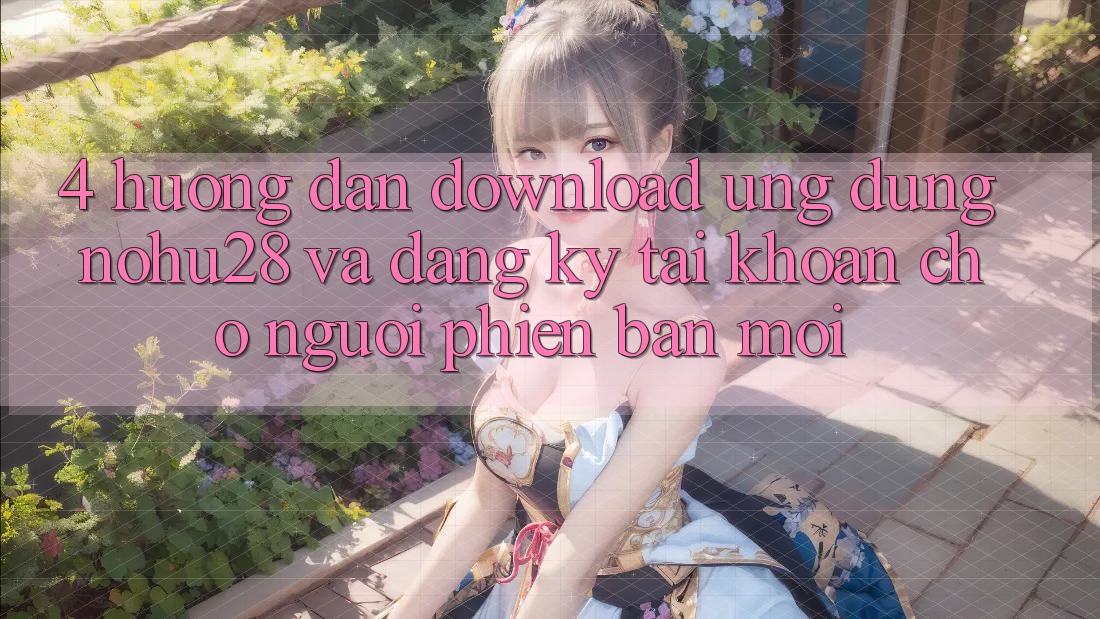 4. Hướng dẫn Download Ứng dụng Nohu28 Và Đăng Ký Tài Khoản Cho Người Phiên bản mới 4. Hướng dẫn Download Ứng dụng Nohu28 Và Đăng Ký Tài Khoản Cho Người Phiên bản mới