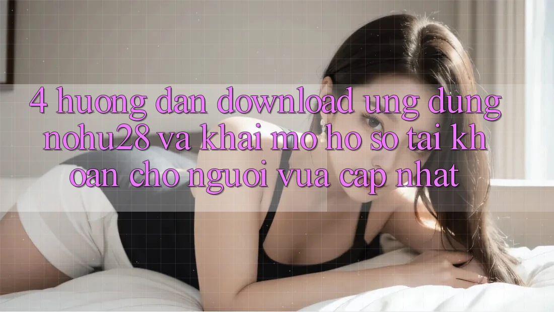 4. Hướng Dẫn Download Ứng dụng Nohu28 Và Khai mở hồ sơ Tài Khoản Cho Người Vừa cập nhật 4. Hướng Dẫn Download Ứng dụng Nohu28 Và Khai mở hồ sơ Tài Khoản Cho Người Vừa cập nhật