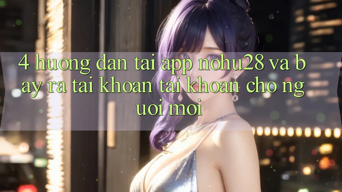4. Hướng Dẫn Tải App Nohu28 Và Bày ra tài khoản Tài Khoản Cho Người Mới 4. Hướng Dẫn Tải App Nohu28 Và Bày ra tài khoản Tài Khoản Cho Người Mới