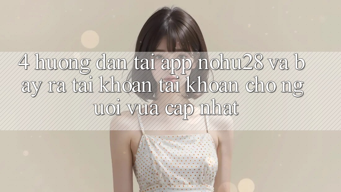 4. Hướng dẫn Tải App Nohu28 Và Bày ra tài khoản Tài Khoản Cho Người Vừa cập nhật 4. Hướng dẫn Tải App Nohu28 Và Bày ra tài khoản Tài Khoản Cho Người Vừa cập nhật