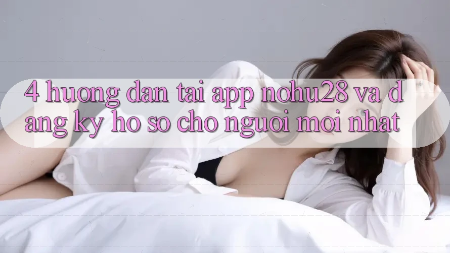 4. Hướng dẫn Tải App Nohu28 Và Đăng Ký Hồ sơ Cho Người Mới nhất 4. Hướng dẫn Tải App Nohu28 Và Đăng Ký Hồ sơ Cho Người Mới nhất