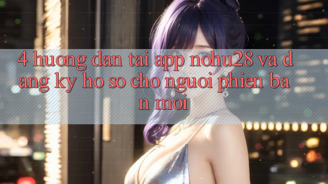 4. Hướng Dẫn Tải App Nohu28 Và Đăng Ký Hồ sơ Cho Người Phiên bản mới 4. Hướng Dẫn Tải App Nohu28 Và Đăng Ký Hồ sơ Cho Người Phiên bản mới