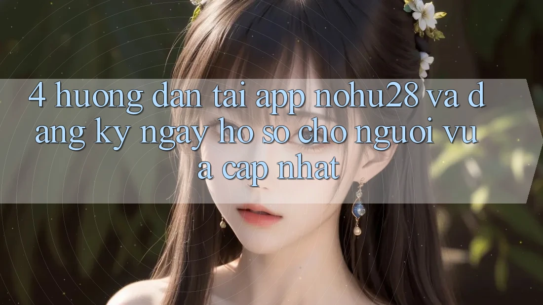 4. Hướng Dẫn Tải App Nohu28 Và Đăng ký ngay Hồ sơ Cho Người Vừa cập nhật