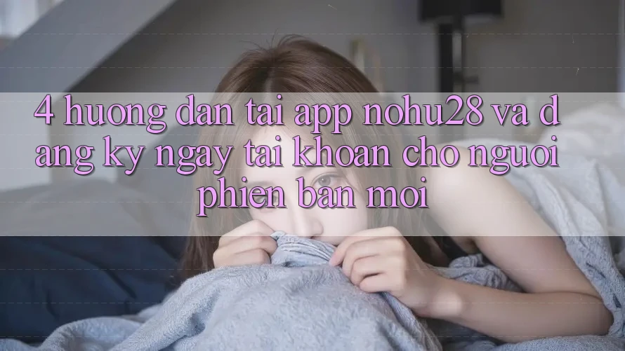 4. Hướng Dẫn Tải App Nohu28 Và Đăng ký ngay Tài khoản Cho Người Phiên bản mới