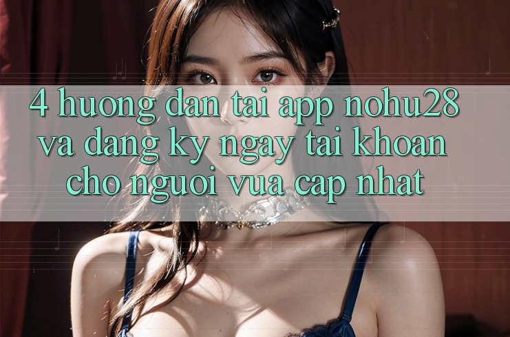 4. Hướng Dẫn Tải App Nohu28 Và Đăng ký ngay Tài Khoản Cho Người Vừa cập nhật 4. Hướng Dẫn Tải App Nohu28 Và Đăng ký ngay Tài Khoản Cho Người Vừa cập nhật