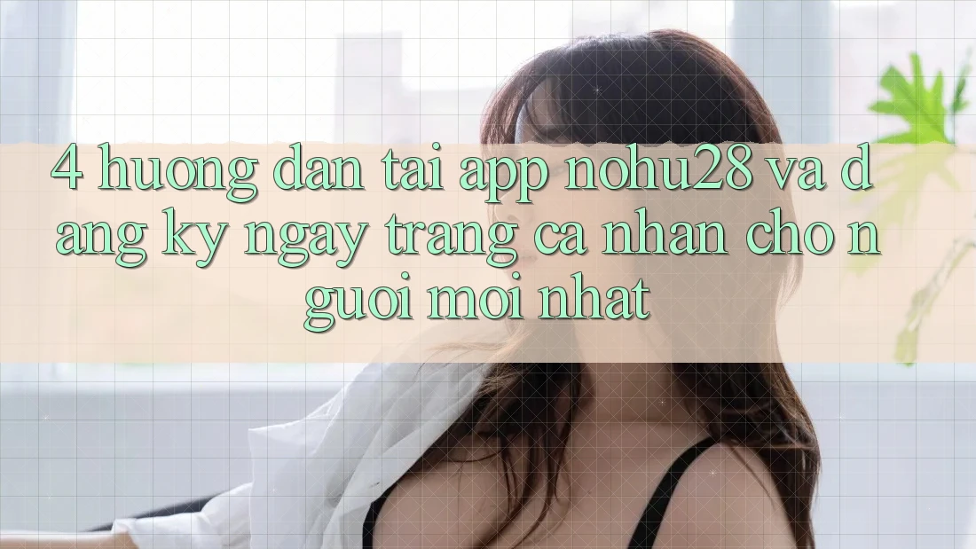 4. Hướng Dẫn Tải App Nohu28 Và Đăng ký ngay Trang cá nhân Cho Người Mới nhất