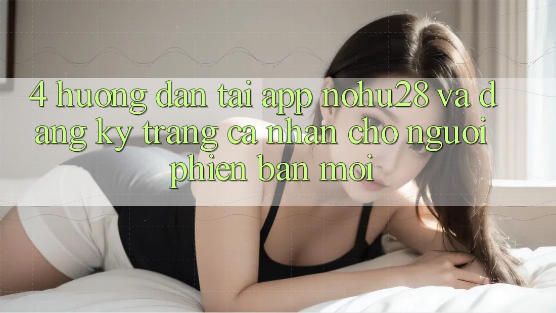 4. Hướng dẫn Tải App Nohu28 Và Đăng Ký Trang cá nhân Cho Người Phiên bản mới 4. Hướng dẫn Tải App Nohu28 Và Đăng Ký Trang cá nhân Cho Người Phiên bản mới