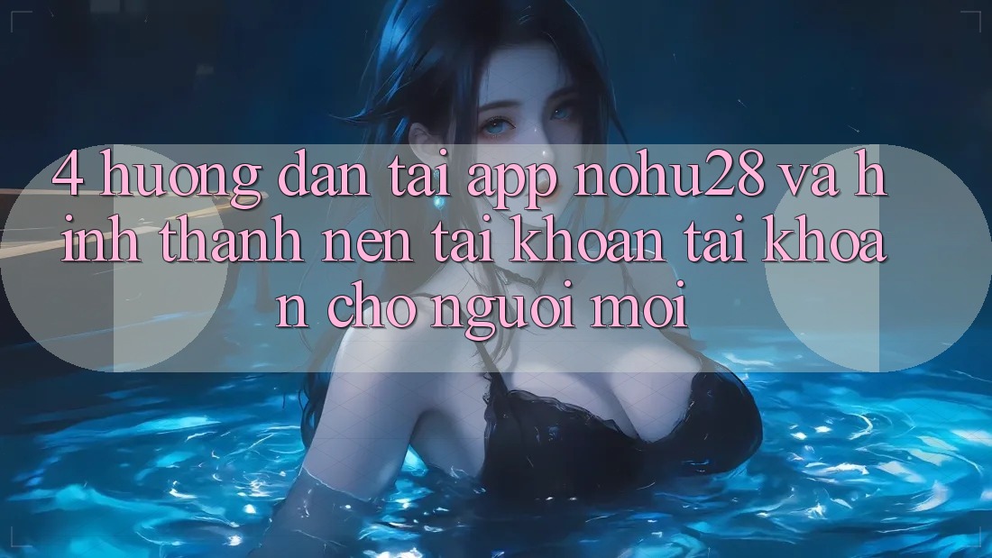 4. Hướng Dẫn Tải App Nohu28 Và Hình thành nên tài khoản Tài Khoản Cho Người Mới