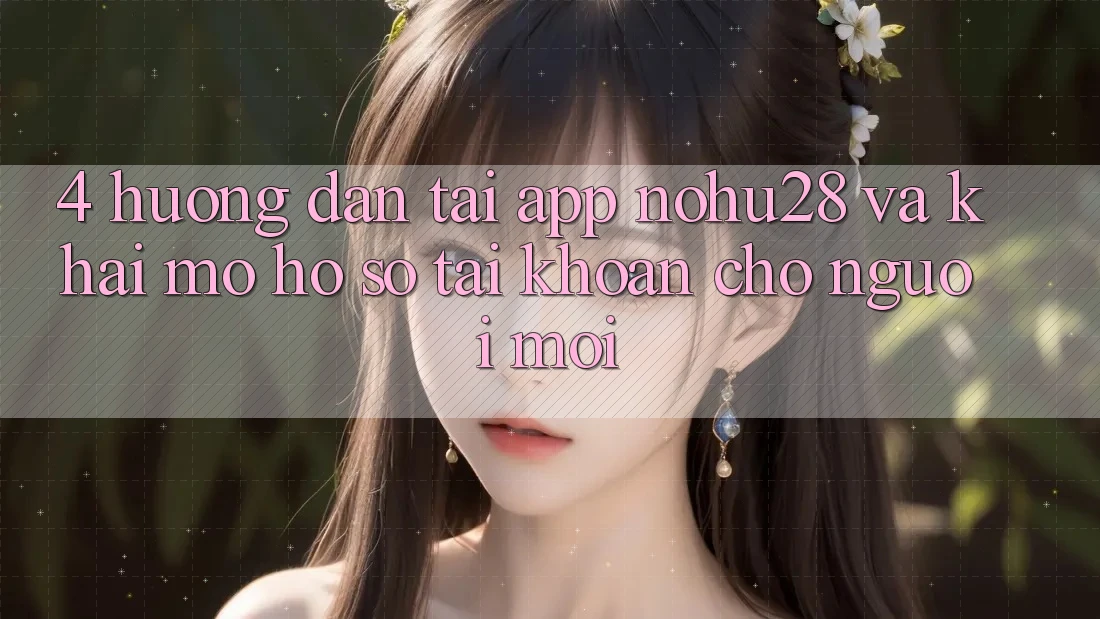 4. Hướng Dẫn Tải App Nohu28 Và Khai mở hồ sơ Tài Khoản Cho Người Mới