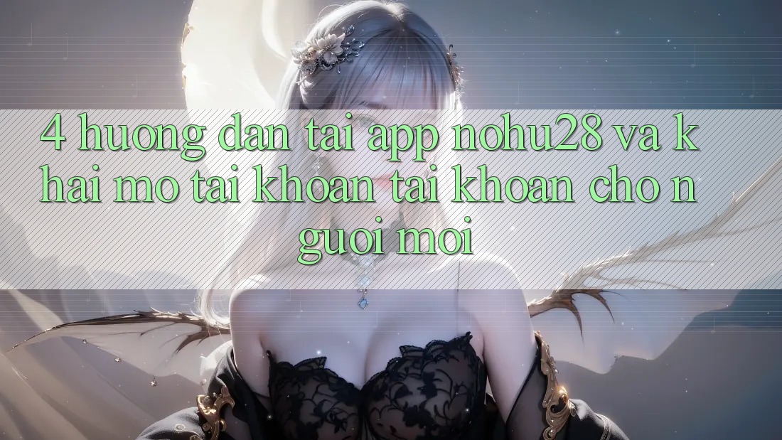 4. Hướng dẫn Tải App Nohu28 Và Khai mở tài khoản Tài Khoản Cho Người Mới 4. Hướng dẫn Tải App Nohu28 Và Khai mở tài khoản Tài Khoản Cho Người Mới