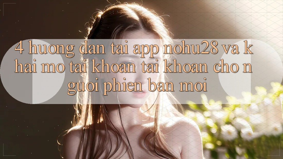 4. Hướng Dẫn Tải App Nohu28 Và Khai mở tài khoản Tài Khoản Cho Người Phiên bản mới