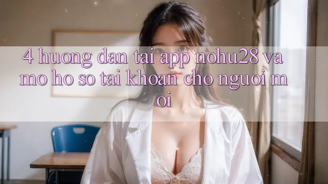 4. Hướng Dẫn Tải App Nohu28 Và Mở hồ sơ Tài Khoản Cho Người Mới 4. Hướng Dẫn Tải App Nohu28 Và Mở hồ sơ Tài Khoản Cho Người Mới