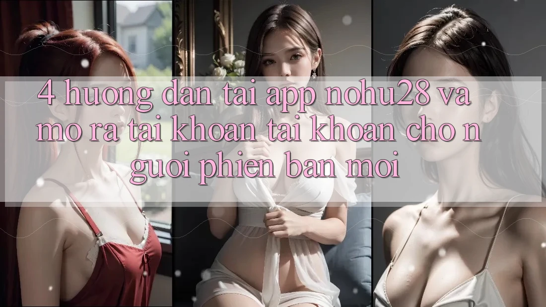 4. Hướng Dẫn Tải App Nohu28 Và Mở ra tài khoản Tài Khoản Cho Người Phiên bản mới 4. Hướng Dẫn Tải App Nohu28 Và Mở ra tài khoản Tài Khoản Cho Người Phiên bản mới
