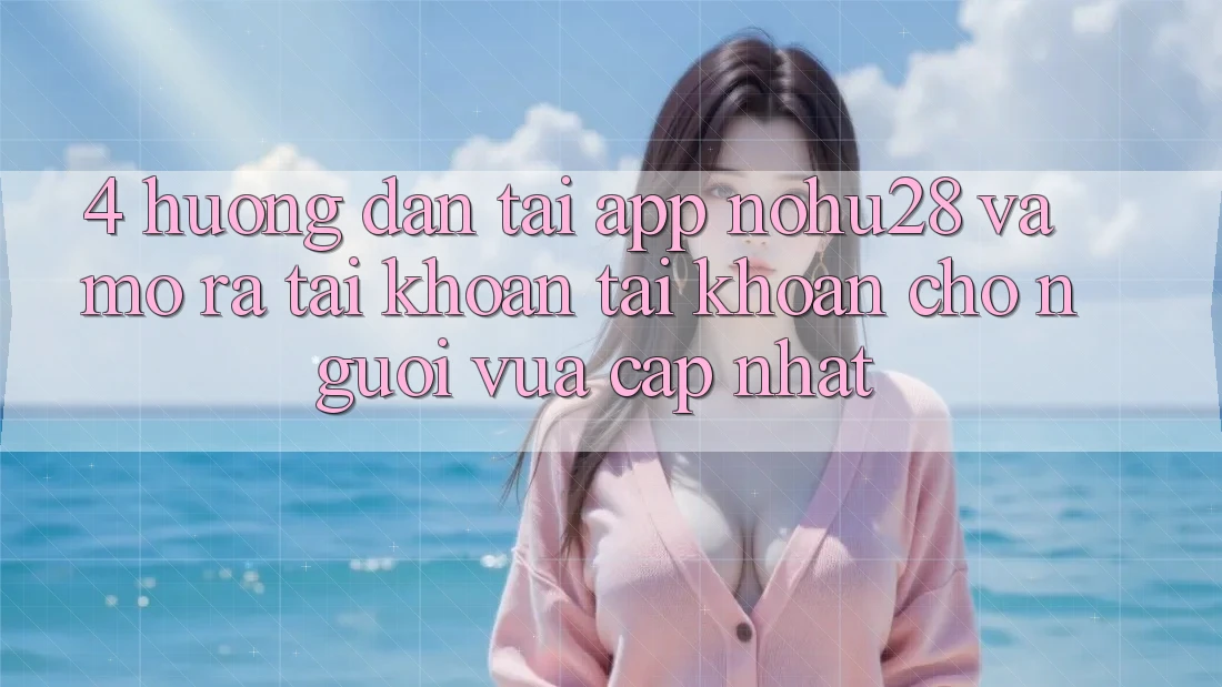 4. Hướng Dẫn Tải App Nohu28 Và Mở ra tài khoản Tài Khoản Cho Người Vừa cập nhật