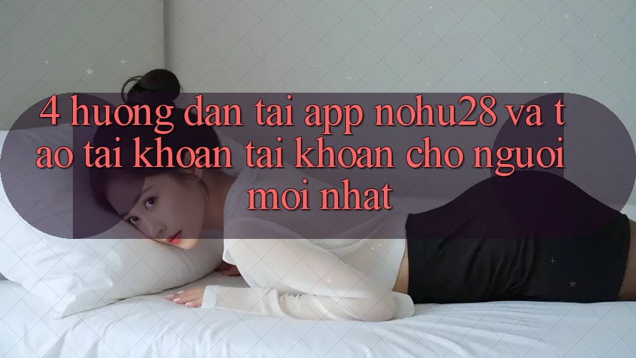 4. Hướng Dẫn Tải App Nohu28 Và Tạo tài khoản Tài Khoản Cho Người Mới nhất 4. Hướng Dẫn Tải App Nohu28 Và Tạo tài khoản Tài Khoản Cho Người Mới nhất