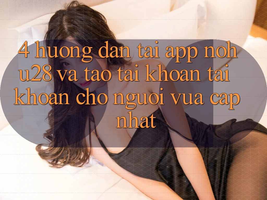 4. Hướng Dẫn Tải App Nohu28 Và Tạo tài khoản Tài Khoản Cho Người Vừa cập nhật