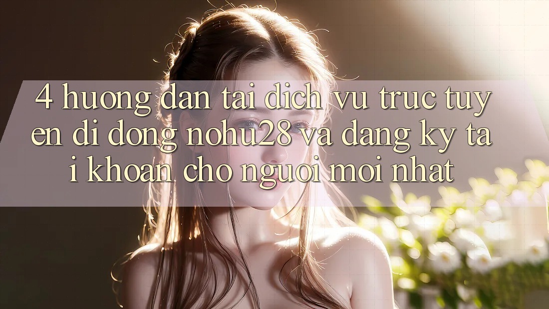 4. Hướng Dẫn Tải Dịch vụ trực tuyến di động Nohu28 Và Đăng Ký Tài khoản Cho Người Mới nhất 4. Hướng Dẫn Tải Dịch vụ trực tuyến di động Nohu28 Và Đăng Ký Tài khoản Cho Người Mới nhất