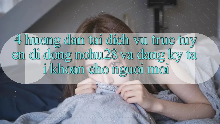 4. Hướng Dẫn Tải Dịch vụ trực tuyến di động Nohu28 Và Đăng Ký Tài Khoản Cho Người Mới