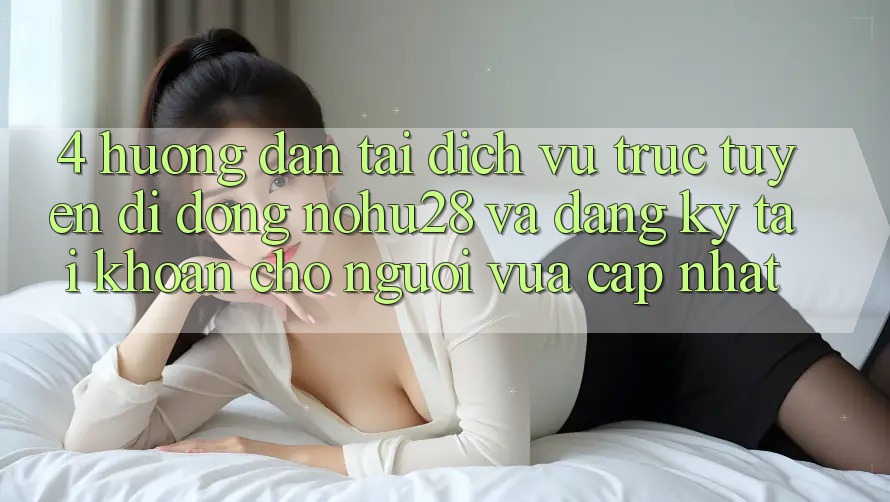 4. Hướng Dẫn Tải Dịch vụ trực tuyến di động Nohu28 Và Đăng Ký Tài Khoản Cho Người Vừa cập nhật