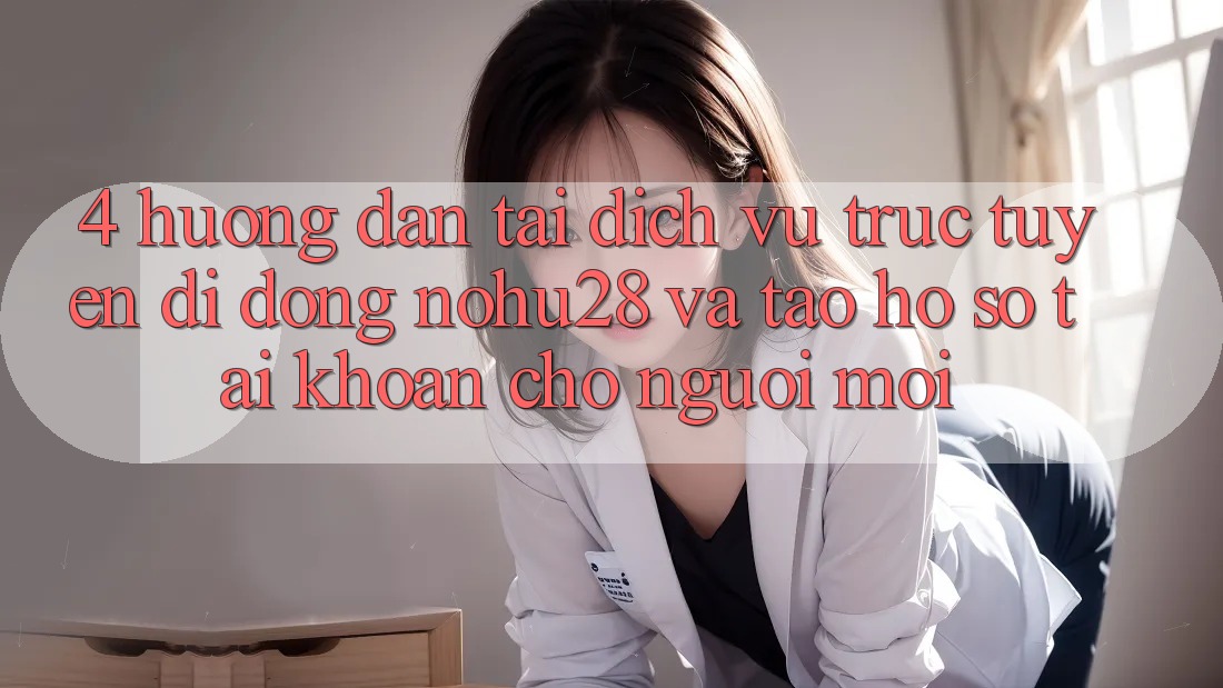 4. Hướng Dẫn Tải Dịch vụ trực tuyến di động Nohu28 Và Tạo hồ sơ Tài Khoản Cho Người Mới 4. Hướng Dẫn Tải Dịch vụ trực tuyến di động Nohu28 Và Tạo hồ sơ Tài Khoản Cho Người Mới