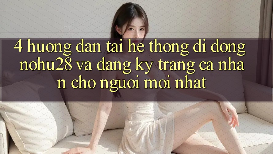 4. Hướng Dẫn Tải Hệ thống di động Nohu28 Và Đăng Ký Trang cá nhân Cho Người Mới nhất 4. Hướng Dẫn Tải Hệ thống di động Nohu28 Và Đăng Ký Trang cá nhân Cho Người Mới nhất