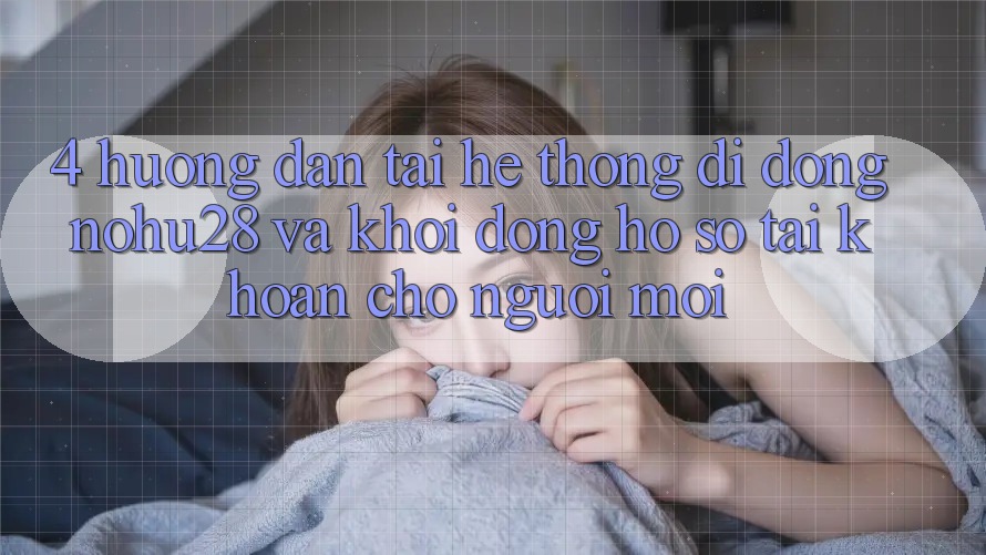 4. Hướng Dẫn Tải Hệ thống di động Nohu28 Và Khởi động hồ sơ Tài Khoản Cho Người Mới 4. Hướng Dẫn Tải Hệ thống di động Nohu28 Và Khởi động hồ sơ Tài Khoản Cho Người Mới