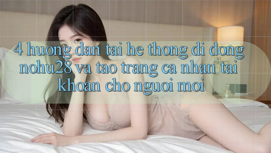 4. Hướng Dẫn Tải Hệ thống di động Nohu28 Và Tạo trang cá nhân Tài Khoản Cho Người Mới 4. Hướng Dẫn Tải Hệ thống di động Nohu28 Và Tạo trang cá nhân Tài Khoản Cho Người Mới