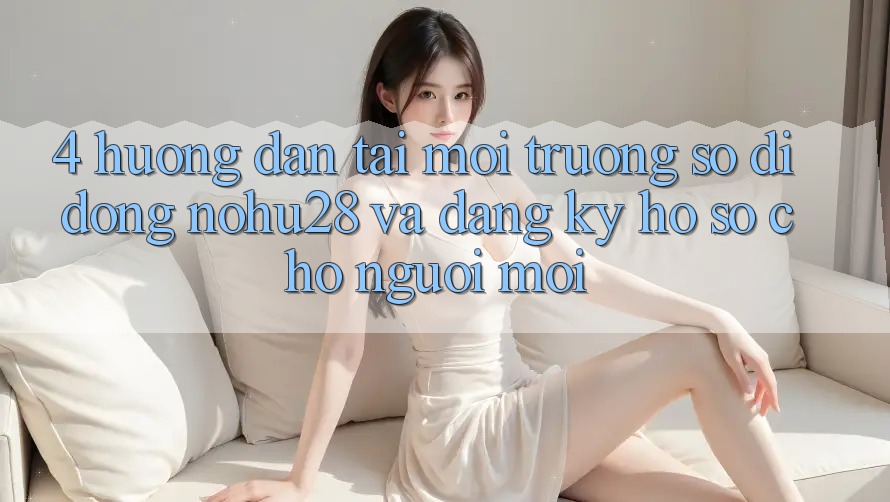 4. Hướng Dẫn Tải Môi trường số di động Nohu28 Và Đăng Ký Hồ sơ Cho Người Mới 4. Hướng Dẫn Tải Môi trường số di động Nohu28 Và Đăng Ký Hồ sơ Cho Người Mới