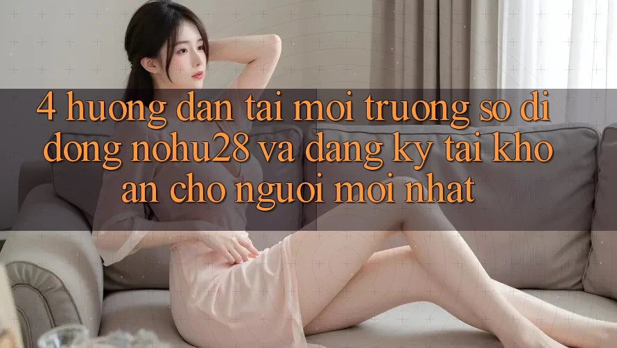 4. Hướng Dẫn Tải Môi trường số di động Nohu28 Và Đăng Ký Tài Khoản Cho Người Mới nhất