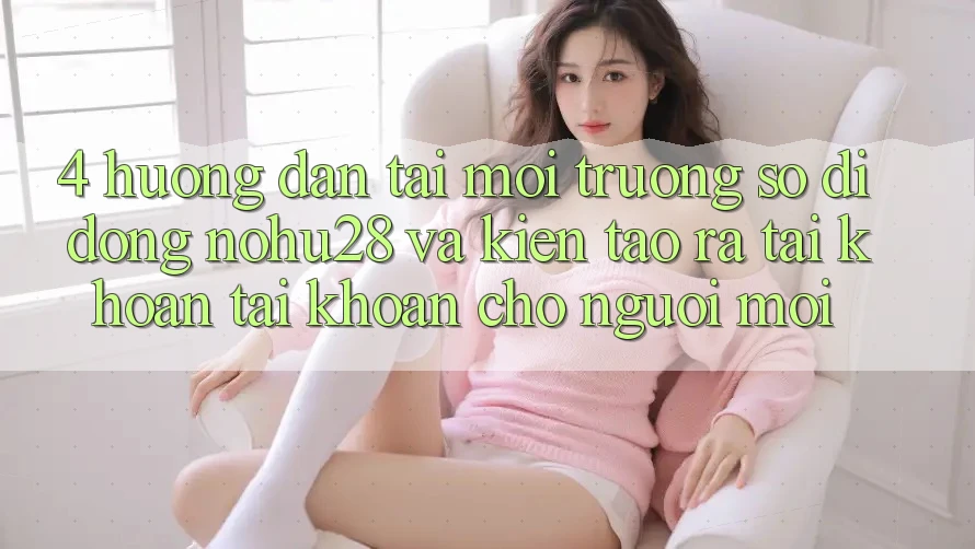 4. Hướng Dẫn Tải Môi trường số di động Nohu28 Và Kiến tạo ra tài khoản Tài Khoản Cho Người Mới 4. Hướng Dẫn Tải Môi trường số di động Nohu28 Và Kiến tạo ra tài khoản Tài Khoản Cho Người Mới