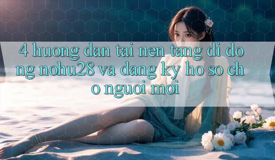4. Hướng Dẫn Tải Nền tảng di động Nohu28 Và Đăng Ký Hồ sơ Cho Người Mới