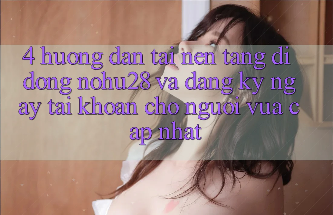 4. Hướng Dẫn Tải Nền tảng di động Nohu28 Và Đăng ký ngay Tài Khoản Cho Người Vừa cập nhật 4. Hướng Dẫn Tải Nền tảng di động Nohu28 Và Đăng ký ngay Tài Khoản Cho Người Vừa cập nhật
