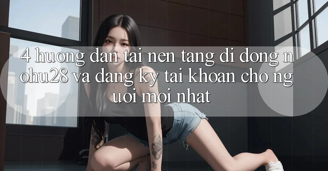 4. Hướng Dẫn Tải Nền tảng di động Nohu28 Và Đăng ký Tài Khoản Cho Người Mới nhất 4. Hướng Dẫn Tải Nền tảng di động Nohu28 Và Đăng ký Tài Khoản Cho Người Mới nhất