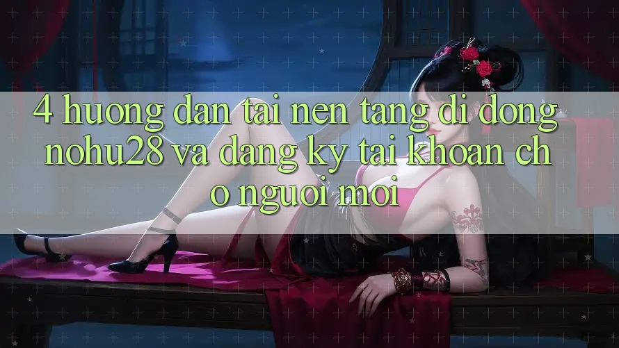 4. Hướng Dẫn Tải Nền tảng di động Nohu28 Và Đăng Ký Tài Khoản Cho Người Mới