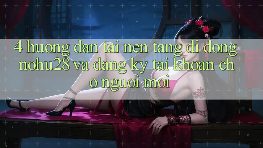 4. Hướng Dẫn Tải Nền tảng di động Nohu28 Và Đăng Ký Tài Khoản Cho Người Mới 4. Hướng Dẫn Tải Nền tảng di động Nohu28 Và Đăng Ký Tài Khoản Cho Người Mới